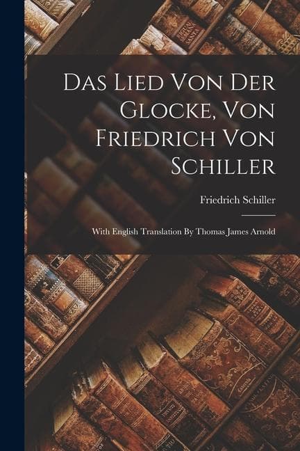 Das Lied Von Der Glocke, Von Friedrich Von Schiller: With English Translation By Thomas James Arnold