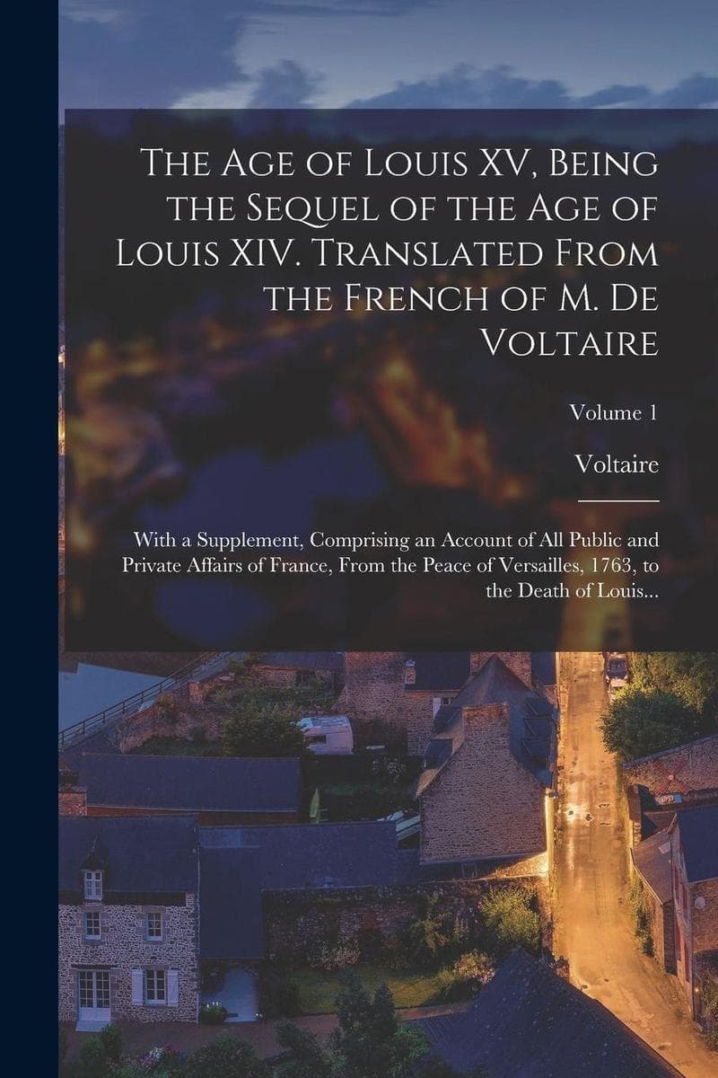 The Age of Louis XV, Being the Sequel of the Age of Louis XIV. Translated From the French of M. De Voltaire; With a Supplement, Comprising an Account of All Public and Private Affairs of France, From the Peace of Versailles, 1763, to the Death of Louis...; Vol