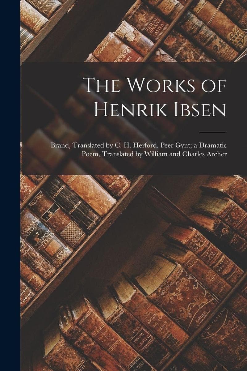 The Works of Henrik Ibsen: Brand, Translated by C. H. Herford. Peer Gynt; a Dramatic Poem, Translated by William and Charles Archer