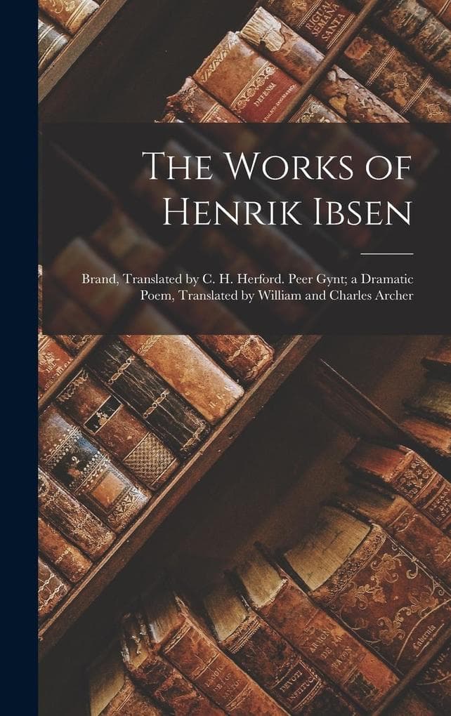 The Works of Henrik Ibsen: Brand, Translated by C. H. Herford. Peer Gynt; a Dramatic Poem, Translated by William and Charles Archer