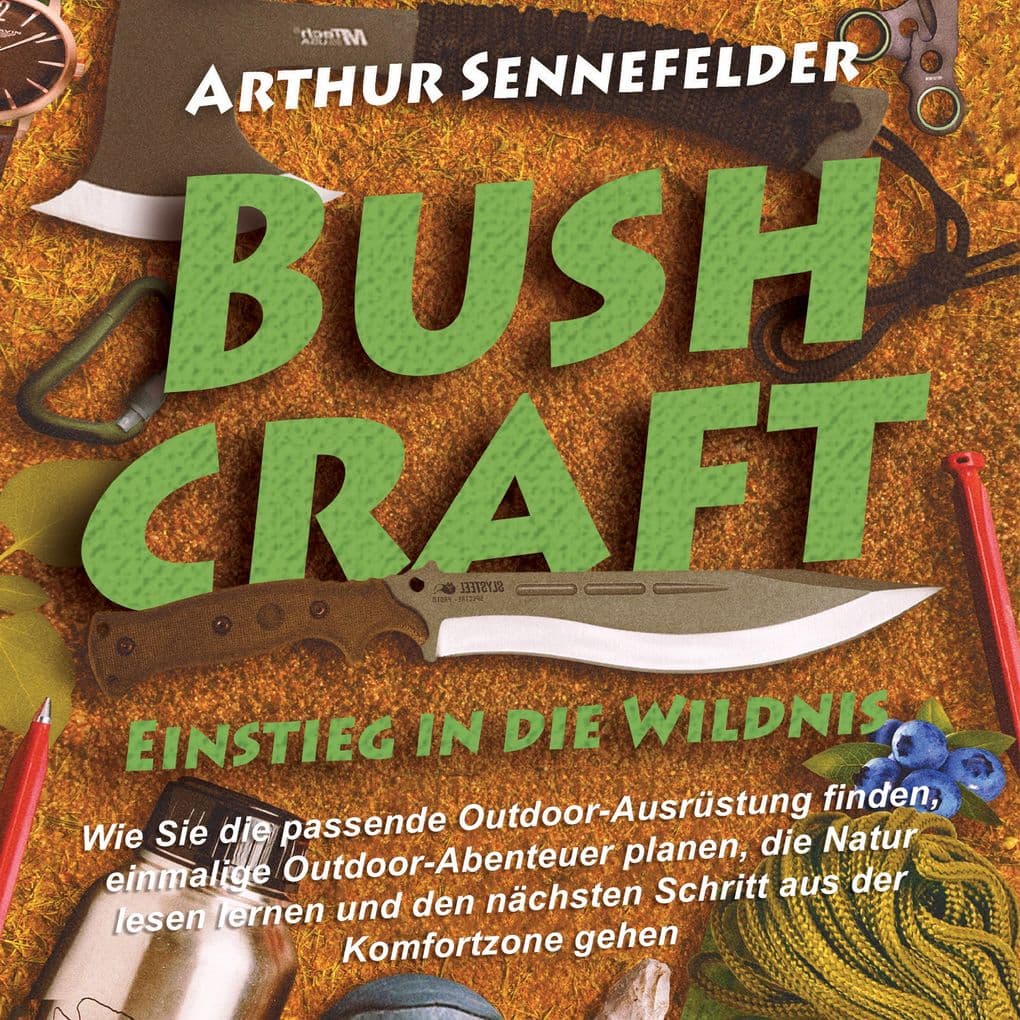 Bushcraft Einstieg in die Wildnis: Wie Sie die passende Outdoor-Ausrüstung finden, einmalige Outdoor-Abenteuer planen, die Natur lesen lernen und den nächsten Schritt aus der Komfortzone gehen