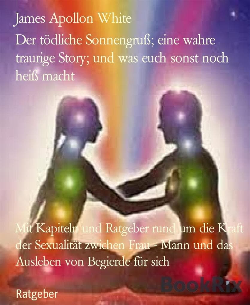 Der tödliche Sonnengruß; ein verrücktes Beispiel; und was euch sonst noch heiß macht: Mit Kapiteln und Ratgeber rund um die Kraft der Sexualität zwichen Frau - Mann und das Ausleben von Begierde für sich
