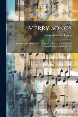 Merry Songs: A One-Book Course in the Theory and Practice of Music: For Schools, Institutes, Normals, Etc