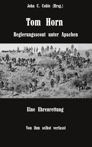 Tom Horn. Regierungsscout unter Apachen. Eine Ehrenrettung: Von ihm selbst verfasst. Mit Briefen und Stellungnahmen von ihm und seinen Freunden