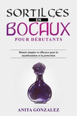 Sortilèges en Bocaux pour Débutants: Rituels simples et efficaces pour la manifestation et la protection