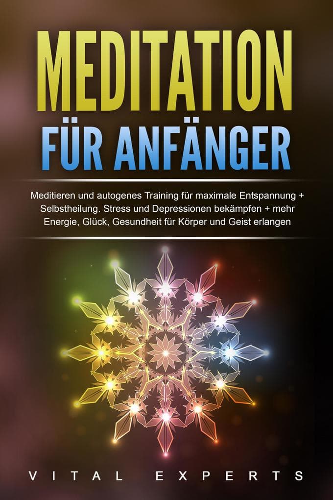 Meditation für Anfänger: Meditieren und autogenes Training für maximale Entspannung und Selbstheilung. Stress und Depressionen bekämpfen + mehr Energie, Glück, Gesundheit für Körper und Geist erlangen