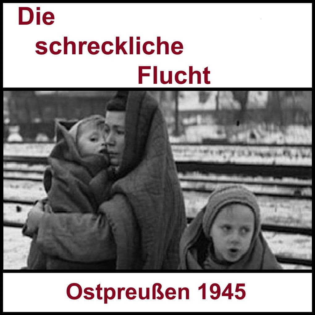 Die schreckliche Flucht: Ostpreußen 1945 und der lange Weg zurück