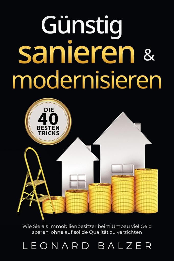 Günstig sanieren & modernisieren - Die 40 besten Tricks: Wie Sie als Immobilienbesitzer beim Umbau viel Geld sparen, ohne auf solide Qualität zu verzichten
