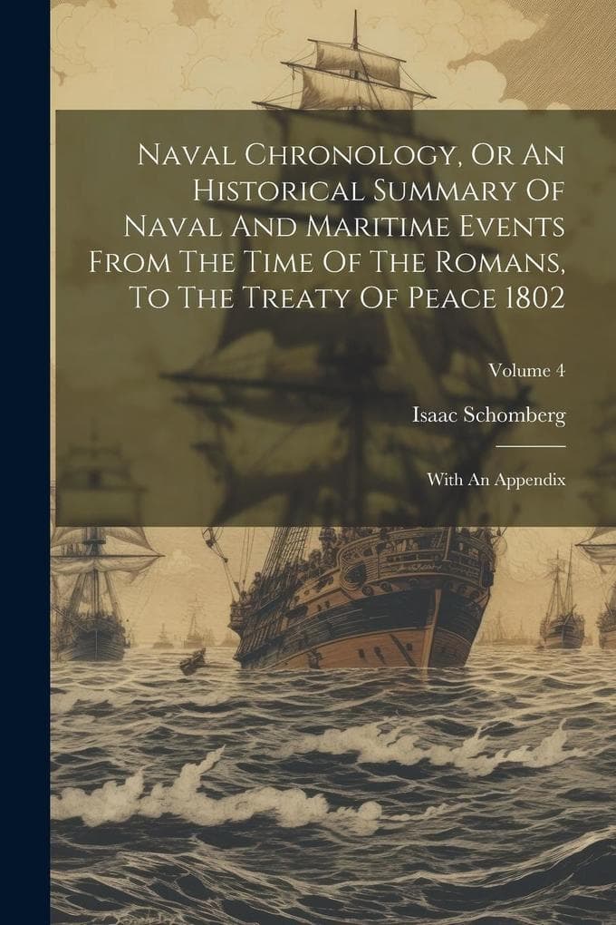 Naval Chronology, Or An Historical Summary Of Naval And Maritime Events From The Time Of The Romans, To The Treaty Of Peace 1802: With An Appendix; Vo