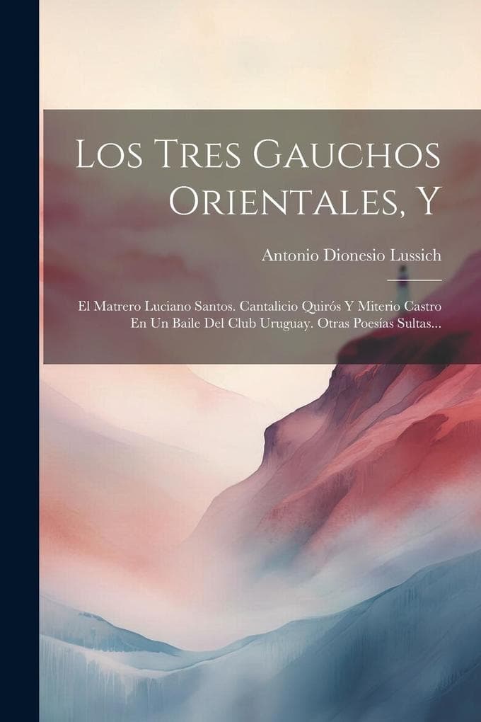 Los Tres Gauchos Orientales, Y: El Matrero Luciano Santos. Cantalicio Quirós Y Miterio Castro En Un Baile Del Club Uruguay. Otras Poesías Sultas...