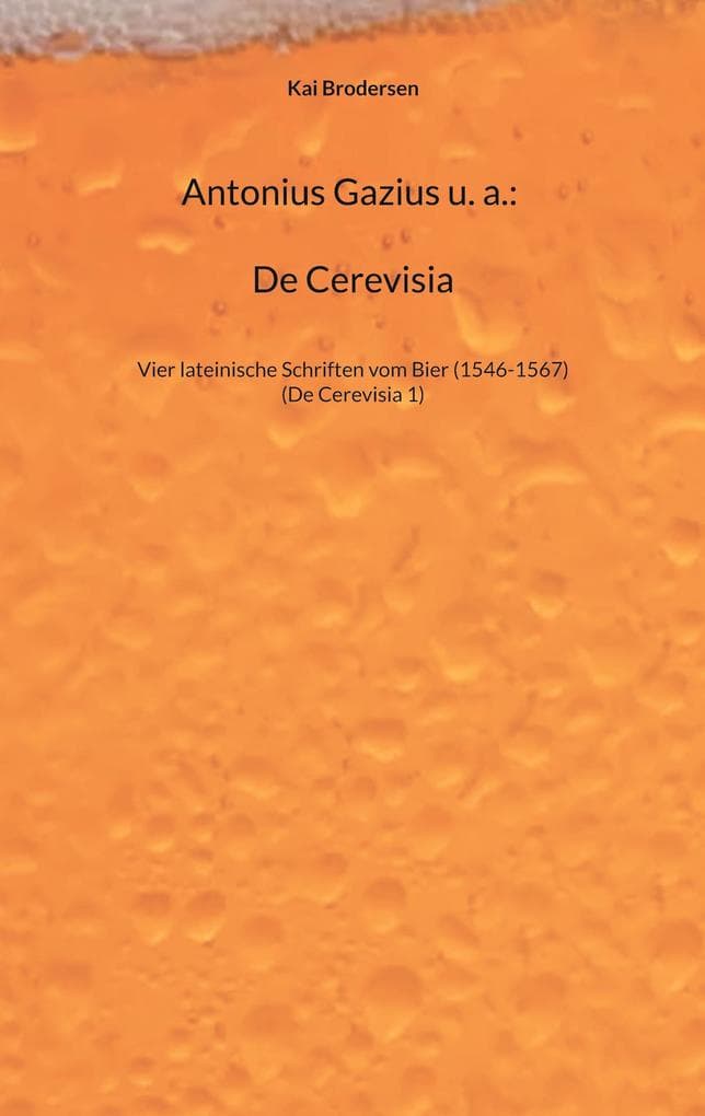 Antonius Gazius u. a.: De Cerevisia: Vier lateinische Schriften vom Bier (1546-1567)