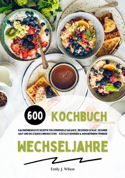 Wechseljahre Kochbuch: 600 kalorienbewusste Rezepte für hormonelle Balance, besseren Schlaf, gesunde Haut und ein starkes Immunsystem - köstlich genießen und Wohlbefinden fördern: DE