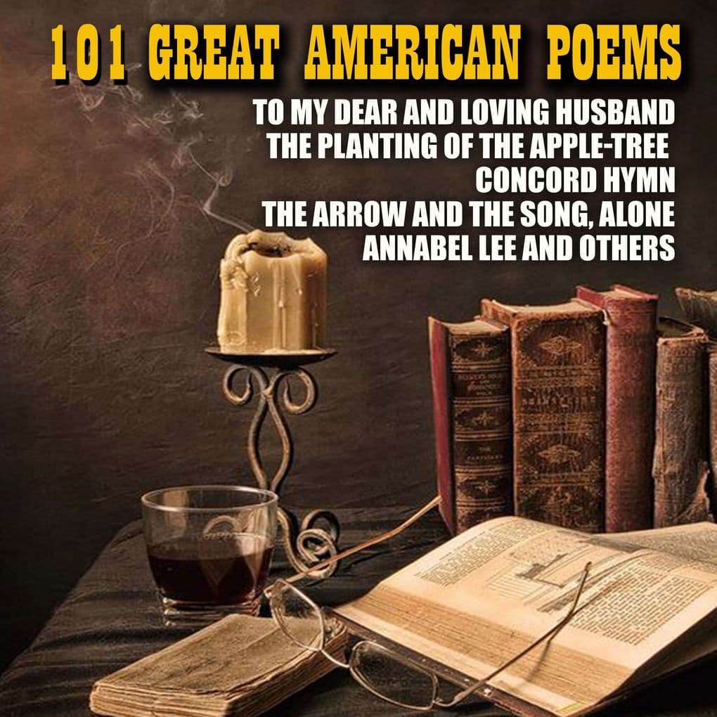 101 Great American Poems: To My Dear and Loving Husband, The Planting of the Apple-Tree, Concord Hymn, The Arrow and the Song, Alone, Annabel Lee and others