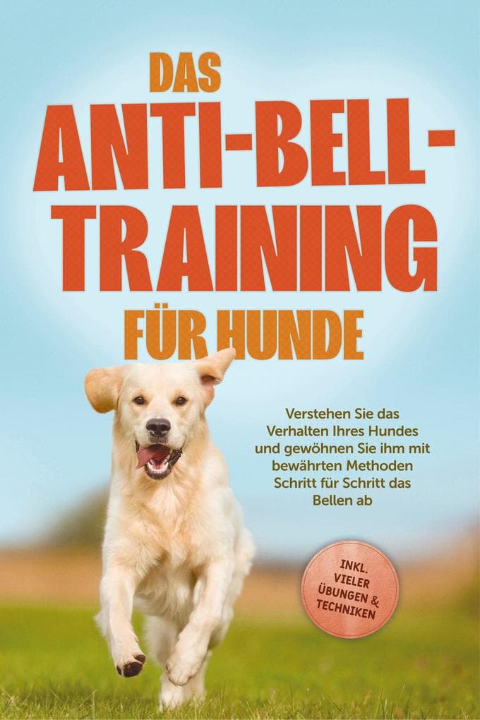 Das Anti-Bell-Training für Hunde: Verstehen Sie das Verhalten Ihres Hundes und gewöhnen Sie ihm mit bewährten Methoden Schritt für Schritt das Bellen ab - inkl. vieler Übungen & Techniken