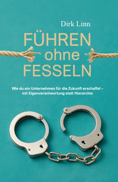 Führen ohne Fesseln: Wie du ein Unternehmen für die Zukunft erschaffst - mit Eigenverantwortung statt Hierarchie
