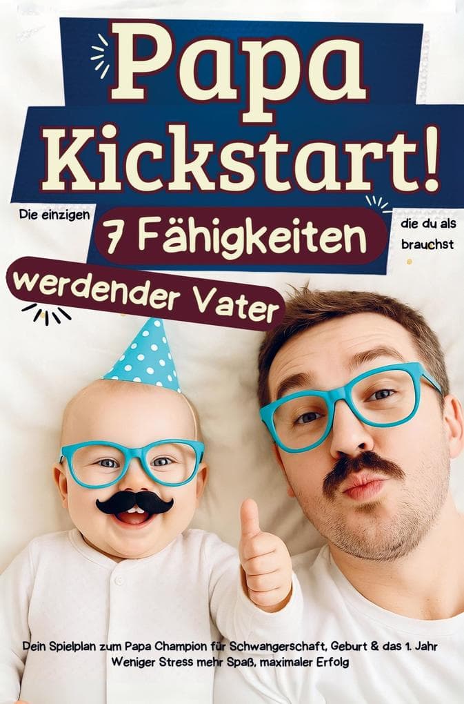 Papa Kickstart! Die einzigen sieben Fähigkeiten die du als werdender Papa brauchst: Dein Spielplan zum Papa Profi für Schwangerschaft, Geburt & das erste Jahr - Weniger Stress, mehr Spaß, maximaler Erfolg