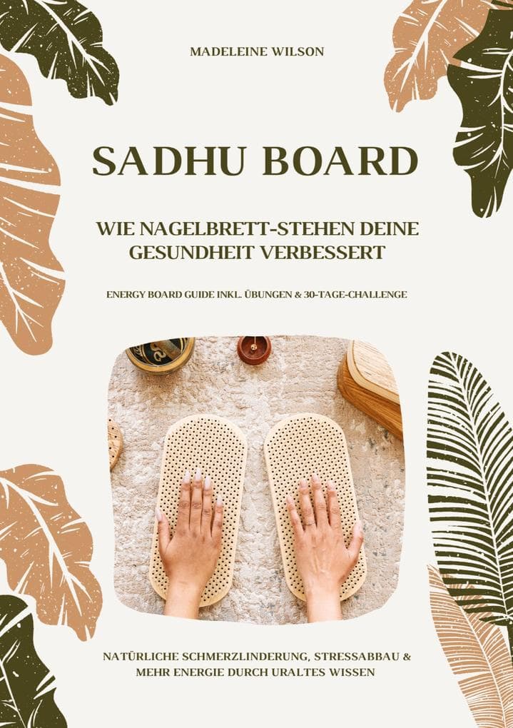 Sadhu Board - Wie Nagelbrett-Stehen deine Gesundheit verbessert: Natürliche Schmerzlinderung, Stressabbau & mehr Energie durch uraltes Wissen (Energy Board Guide inkl. Übungen & 30-Tage-Challenge)