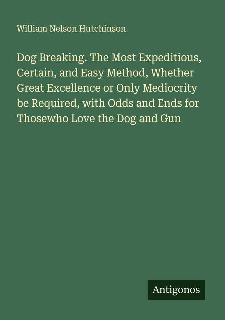 Dog Breaking. The Most Expeditious, Certain, and Easy Method, Whether Great Excellence or Only Mediocrity be Required, with Odds and Ends for Thosewho Love the Dog and Gun