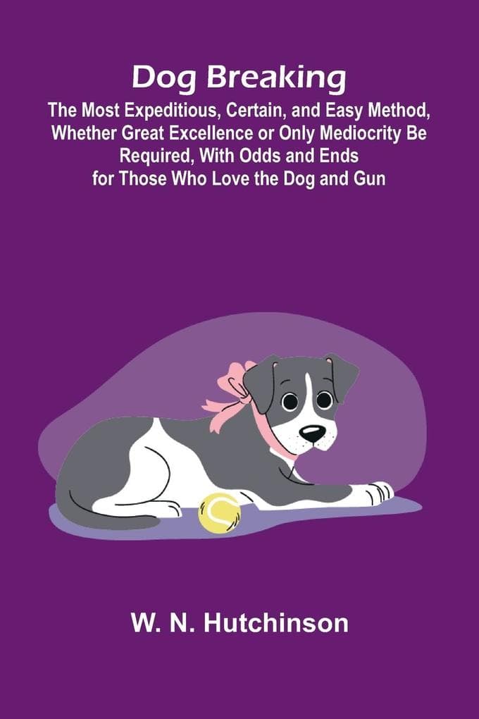 Dog Breaking; The Most Expeditious, Certain, and Easy Method, Whether Great Excellence or Only Mediocrity Be Required, With Odds and Ends for Those Who Love the Dog and Gun