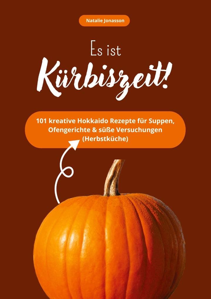 Es ist Kürbiszeit! 101 kreative Hokkaido Rezepte für Suppen, Ofengerichte & süße Versuchungen (Herbstküche)