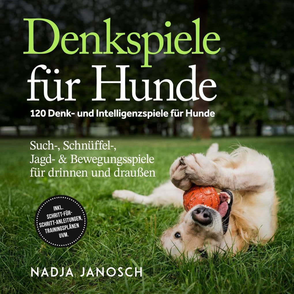 Denkspiele für Hunde: 120 Denk- und Intelligenzspiele für Hunde Such-, Schnüffel-, Jagd- & Bewegungsspiele für drinnen und draußen inkl. Schritt-für-Schritt-Anleitungen, Trainingsplänen uvm.