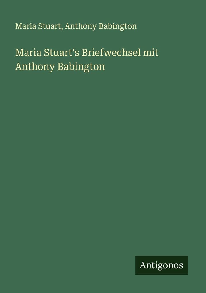 Maria Stuart's Briefwechsel mit Anthony Babington