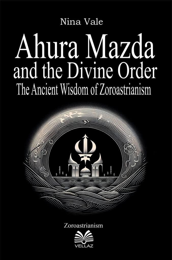 Ahura Mazda and the Divine Order - The Ancient Wisdom of Zoroastrianism