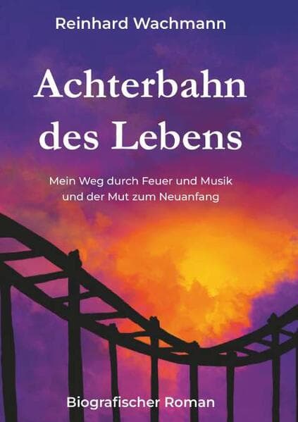 Achterbahn des Lebens - Mein Weg durch Musik und Feuer - und der Mut zum Neuanfang: Biografischer Roman
