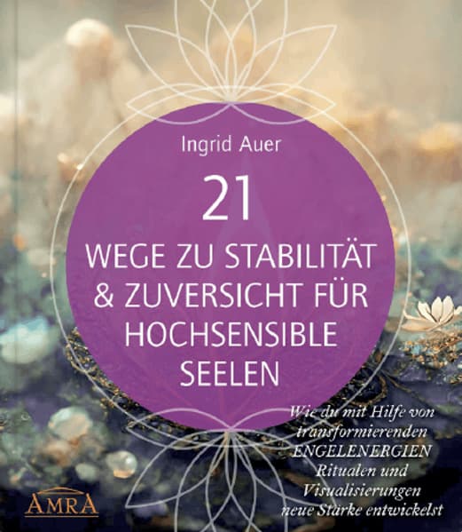 21 WEGE ZU STABILITÄT & ZUVERSICHT FÜR HOCHSENSIBLE SEELEN: Wie du mit Hilfe von transformierenden ENGELENERGIEN, Ritualen und Visualisierungen neue Stärke entwickelst