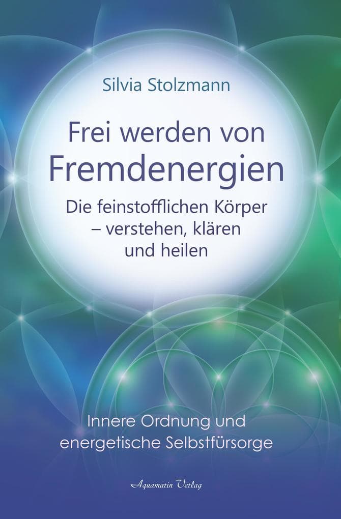 Frei werden von Fremdenergien: Die feinstofflichen Körper - verstehen, klären und heilen