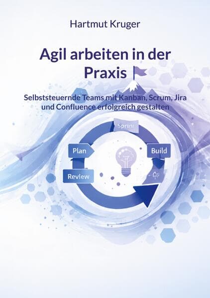 Agil arbeiten in der Praxis: Selbststeuernde Teams mit Kanban, Scrum, Jira und Confluence erfolgreich gestalten