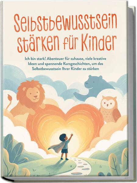 Selbstbewusstsein stärken für Kinder: Ich bin stark! Abenteuer für zuhause, viele kreative Ideen und spannende Kurzgeschichten, um das Selbstbewusstsein Ihrer Kinder zu stärken