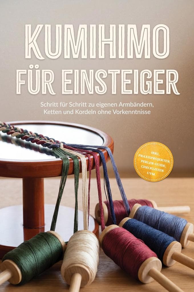 Kumihimo für Einsteiger: Schritt für Schritt zu eigenen Armbändern, Ketten und Kordeln ohne Vorkenntnisse - inkl. Praxisprojekten, Perlen-Guide, Checklisten uvm.