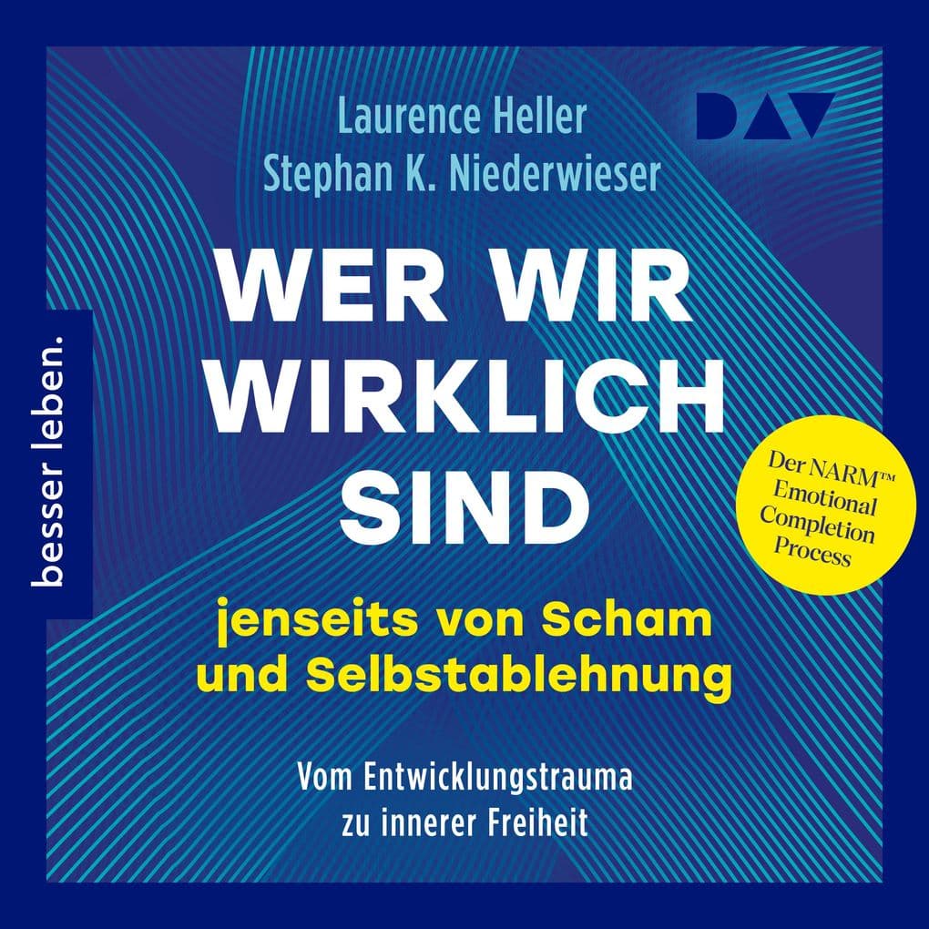 Wer wir wirklich sind jenseits von Scham und Selbstablehnung. Vom Entwicklungstrauma zu innerer Freiheit: Der NARM Emotional Completion Process