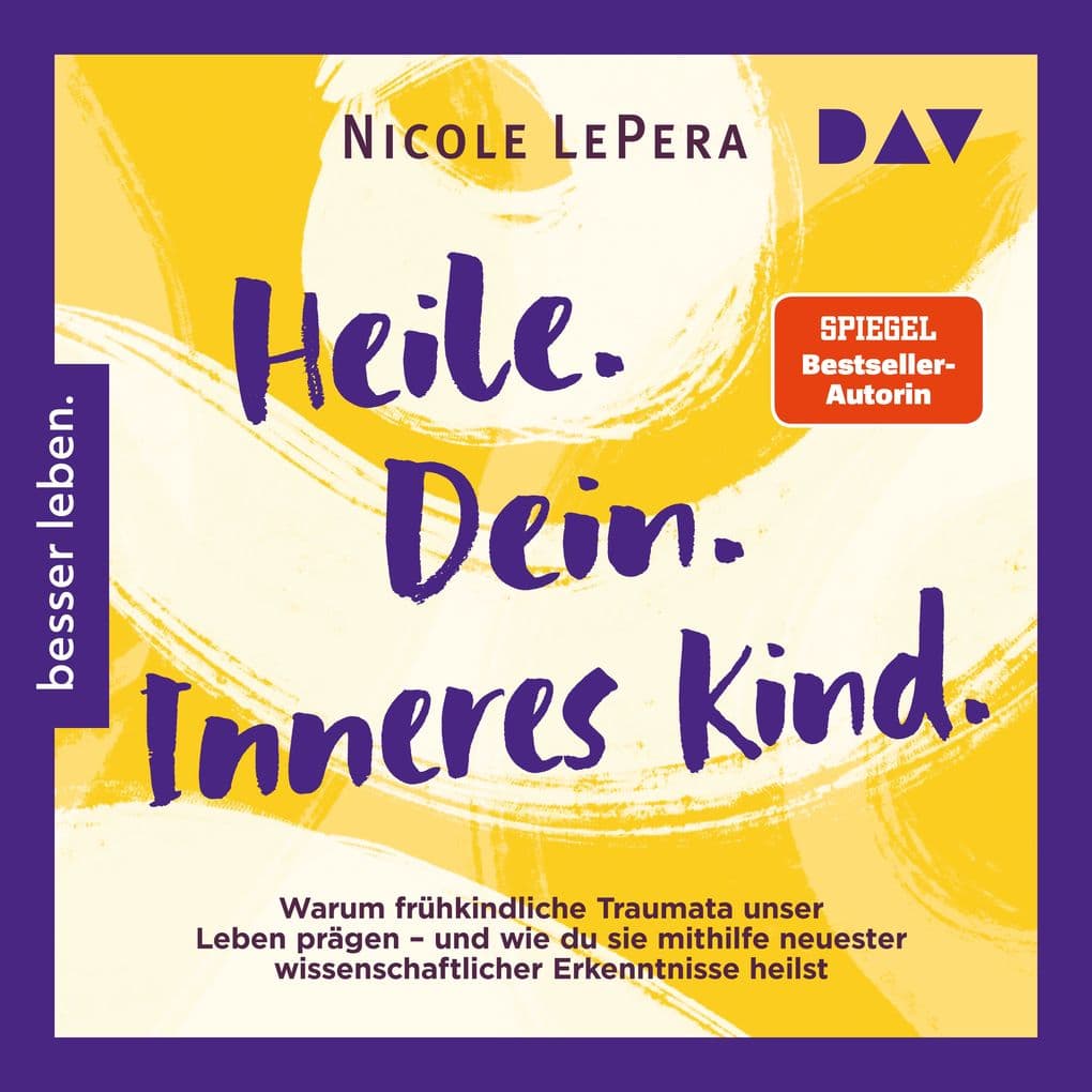 Heile. Dein. Inneres Kind. Warum frühkindliche Traumata unser Leben prägen und wie du sie mithilfe neuester wissenschaftlicher Erkenntnisse heilst