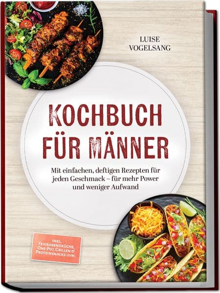 Kochbuch für Männer: Mit einfachen, deftigen Rezepten für jeden Geschmack - für mehr Power und weniger Aufwand - inkl. Feierabendküche, One-Pot, Grillen & Proteinsnacks uvm.