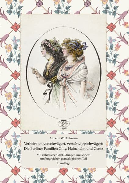 Verheiratet, verschwägert, verschwippschwägert: Die Berliner Familien Gilly, Hainchelin und Gentz: Mit zahlreichen Abbildungen und einem umfangreichen genealogischen Teil