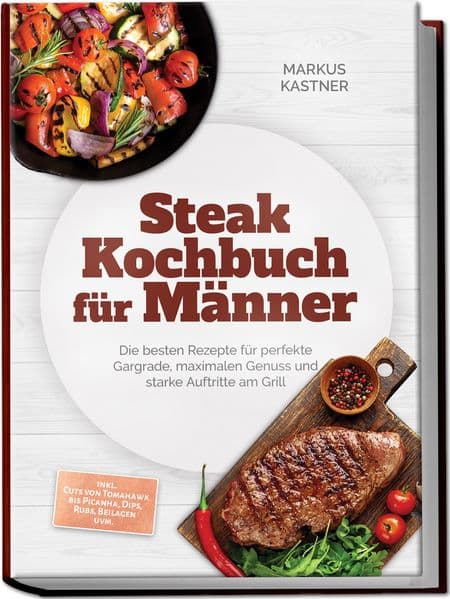 Steak Kochbuch für Männer: Die besten Rezepte für perfekte Gargrade, maximalen Genuss und starke Auftritte am Grill - inkl. Cuts von Tomahawk bis Picanha, Dips, Rubs, Beilagen uvm.