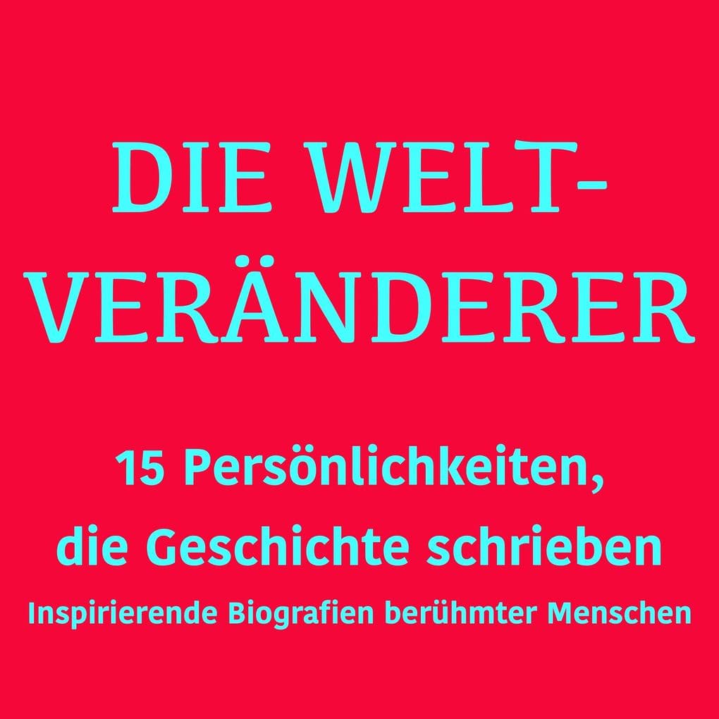 Die Weltveränderer: 15 Persönlichkeiten, die Geschichte schrieben: Inspirierende Biografien berühmter Menschen