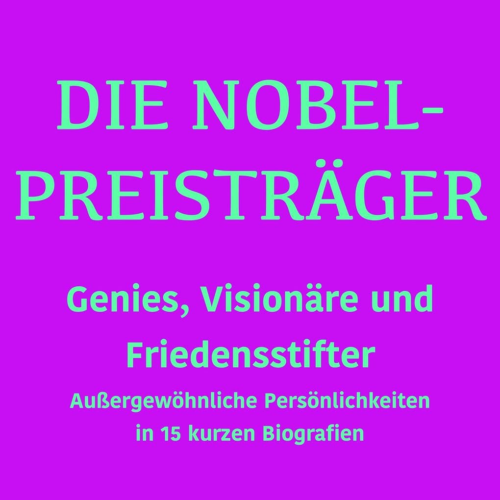 Die Nobelpreisträger: Genies, Visionäre und Friedensstifter: Außergewöhnliche Persönlichkeiten in 15 kurzen Biografien