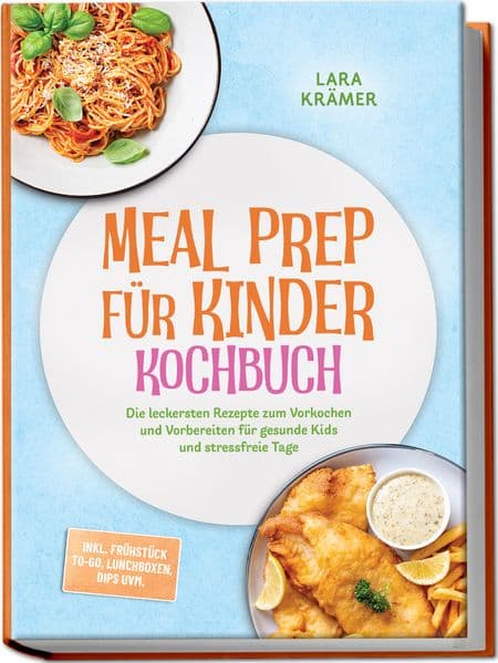 Meal Prep für Kinder Kochbuch: Die leckersten Rezepte zum Vorkochen und Vorbereiten für gesunde Kids und stressfreie Tage - inkl. Frühstück To-Go, Lunchboxen, Dips uvm.