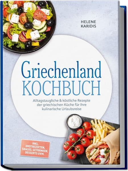 Griechenland Kochbuch: Alltagstaugliche & köstliche Rezepte der griechischen Küche für Ihre kulinarische Urlaubsreise - inkl. Brotrezepten, Snacks, Getränken, Desserts uvm.