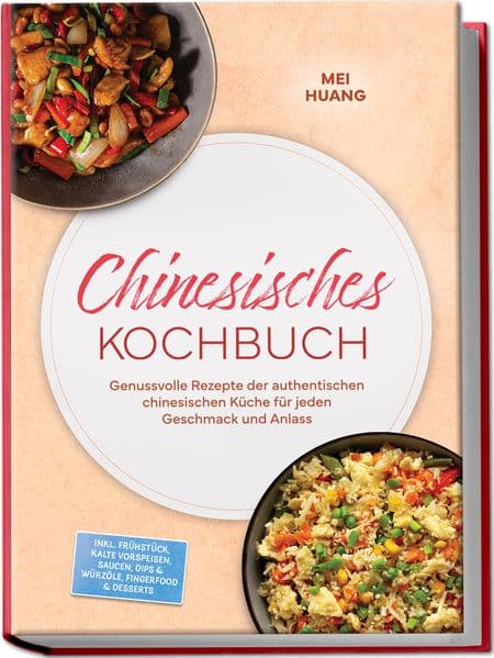 Chinesisches Kochbuch: Genussvolle Rezepte der authentischen chinesischen Küche für jeden Geschmack und Anlass - inkl. Frühstück, Kalte Vorspeisen, Saucen, Dips & Würzöle, Fingerfood & Desserts