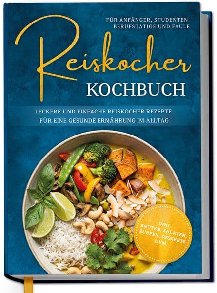 Reiskocher Kochbuch für Anfänger, Studenten, Berufstätige & Faule: Leckere und einfache Reiskocher Rezepte für eine gesunde Ernährung im Alltag - inkl. Broten, Salaten, Suppen, Desserts uvm.