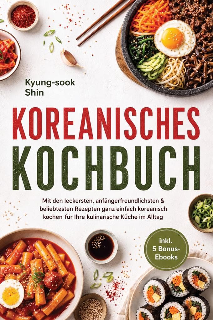 Koreanisches Kochbuch: Mit den leckersten, anfängerfreundlichsten & beliebtesten Rezepten ganz einfach koreanisch kochen - für Ihre kulinarische Küche im Alltag - inkl. 5 Bonus-Ebooks