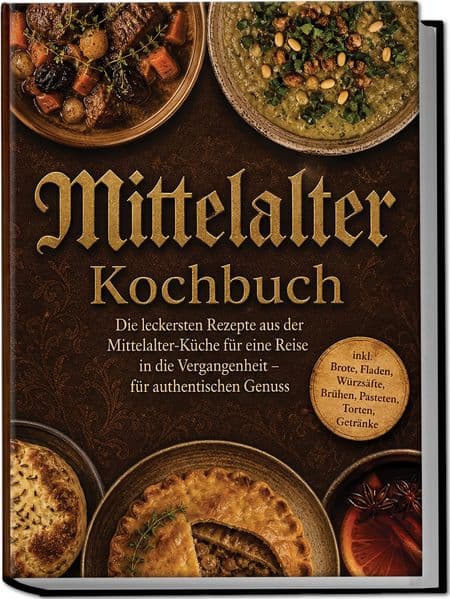 Mittelalter Kochbuch: Die leckersten Rezepte aus der Mittelalter-Küche für eine Reise in die Vergangenheit - für authentischen Genuss inkl. Brote, Fladen, Würzsäfte, Brühen, Pasteten, Torten, Getränke
