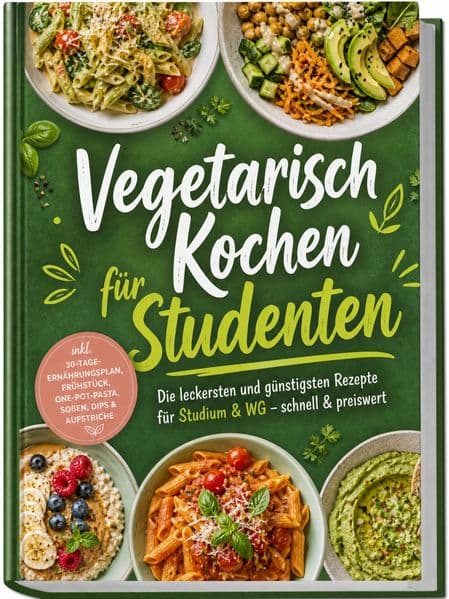 Vegetarisch Kochen für Studenten: Die leckersten und günstigsten Rezepte für Studium & WG - schnell & preiswert - inkl. 30-Tage-Ernährungsplan, Frühstück, One-Pot-Pasta, Soßen, Dips & Aufstriche