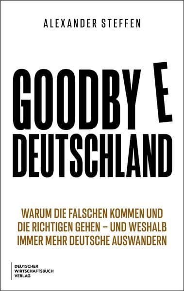 Goodbye Deutschland: Warum die Falschen kommen und die Richtigen gehen - und weshalb immer mehr Deutsche auswandern