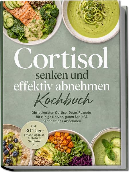 Cortisol senken und effektiv abnehmen Kochbuch: Die leckersten Cortisol Detox Rezepte für ruhige Nerven, guten Schlaf & nachhaltiges Abnehmen - inkl. 30-Tage-Ernährungsplan, Frühstück, Getränken uvm.