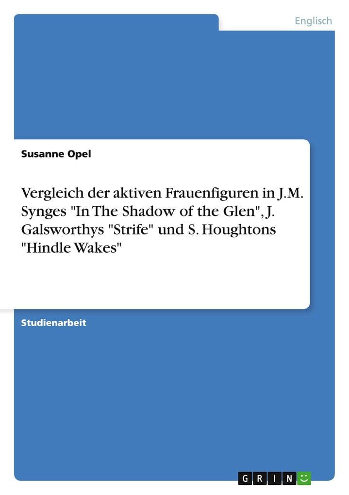 Vergleich der aktiven Frauenfiguren in J.M. Synges "In The Shadow of the Glen", J. Galsworthys "Strife" und S. Houghtons "Hindle Wakes"